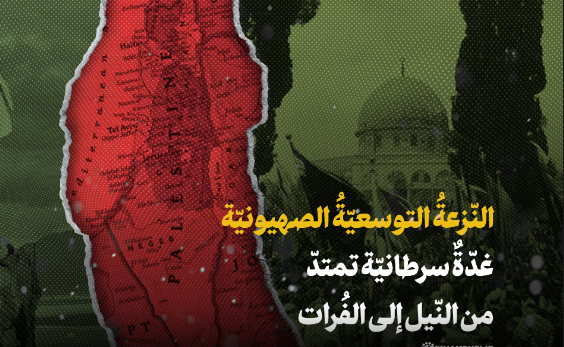 النزعة التوسعية الصهيونيّة؛ غدّة سرطانيّة تمتدّ من النيل إلى الفرات